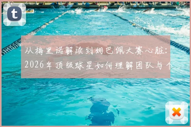 从梅里诺解读到姆巴佩大赛心脏：2026年顶级球星如何理解团队与个人英雄主义