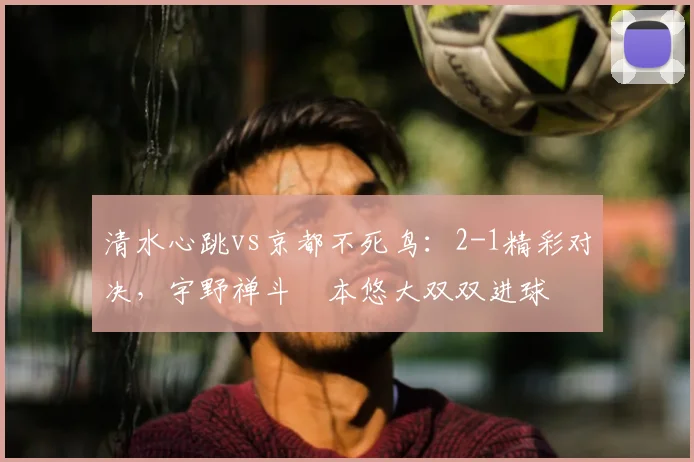清水心跳vs京都不死鸟：2-1精彩对决，宇野禅斗嶋本悠大双双进球