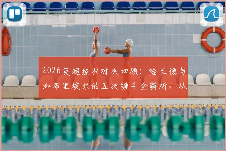 2026英超经典对决回顾：哈兰德与加布里埃尔的五次缠斗全解析，从顶牛冲突到球衣撕烂