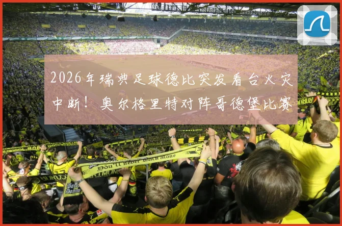2026年瑞典足球德比突发看台火灾中断！奥尔格里特对阵哥德堡比赛被迫取消，附火灾原因与后续处理全解析