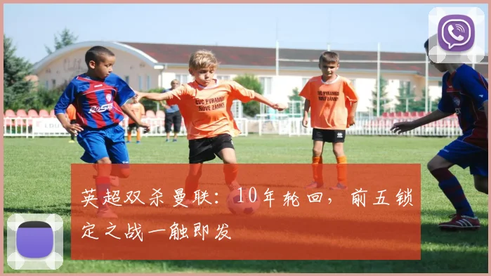 英超双杀曼联：10年轮回，前五锁定之战一触即发