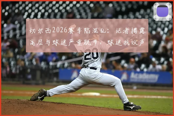 切尔西2026赛季陷混乱：记者揭露高层与球迷严重脱节，球迷抗议声浪下的三大核心矛盾
