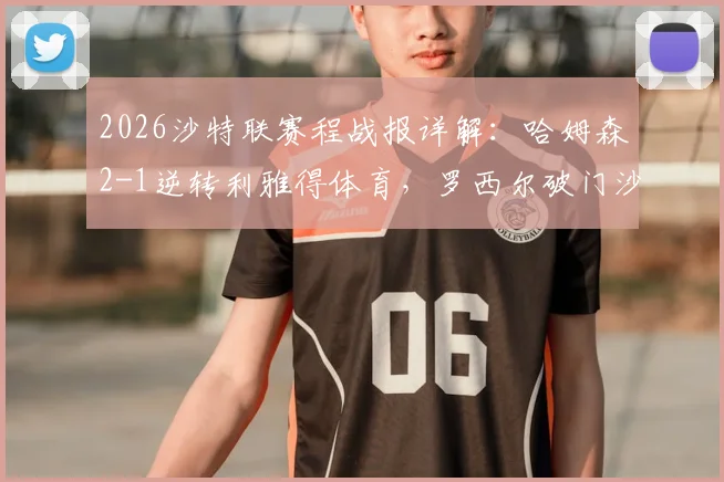 2026沙特联赛程战报详解：哈姆森2-1逆转利雅得体育，罗西尔破门沙马里绝杀制胜