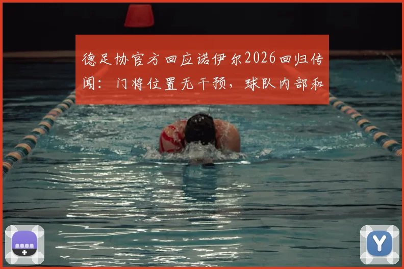 德足协官方回应诺伊尔2026回归传闻：门将位置无干预，球队内部和谐稳定最新消息