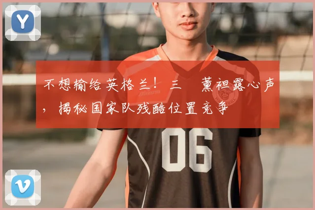 不想输给英格兰！三笘薰袒露心声，揭秘国家队残酷位置竞争