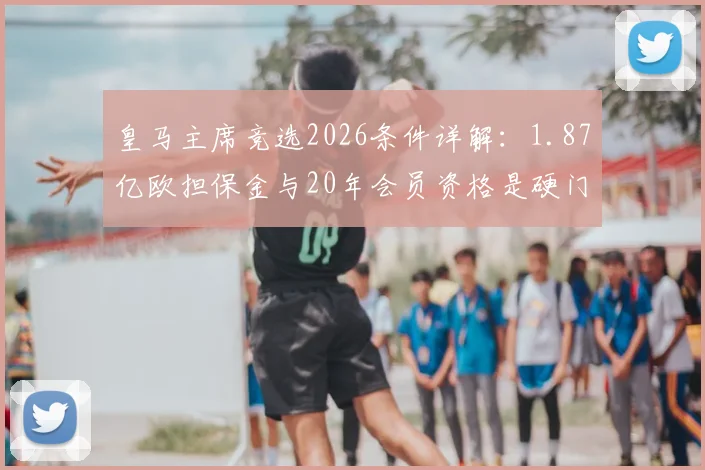皇马主席竞选2026条件详解：1.87亿欧担保金与20年会员资格是硬门槛，谁能接班弗洛伦蒂诺？