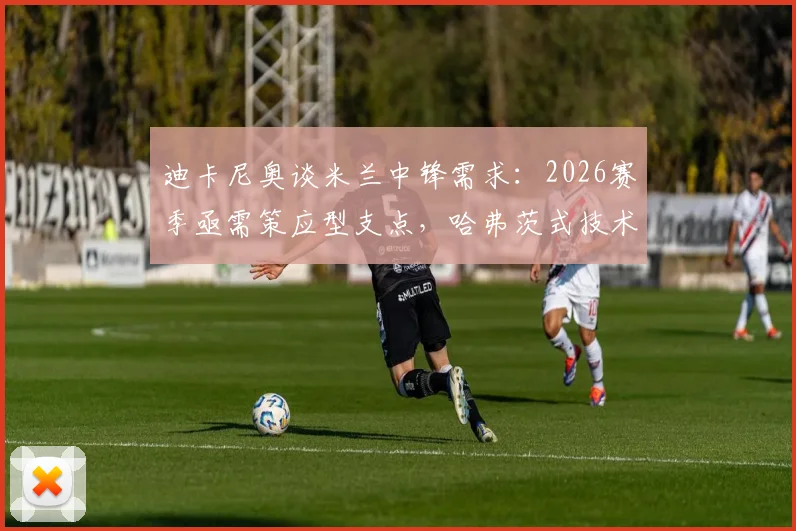 迪卡尼奥谈米兰中锋需求：2026赛季亟需策应型支点，哈弗茨式技术流并非答案