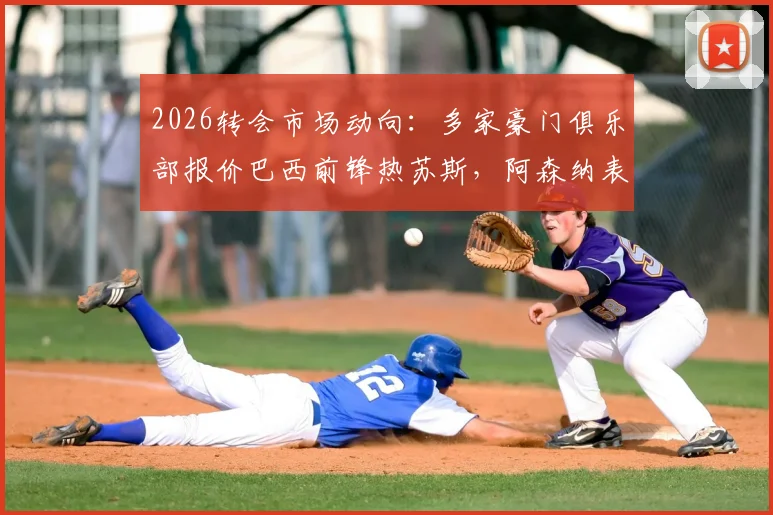 2026转会市场动向：多家豪门俱乐部报价巴西前锋热苏斯，阿森纳表态转会费不低于2000万英镑