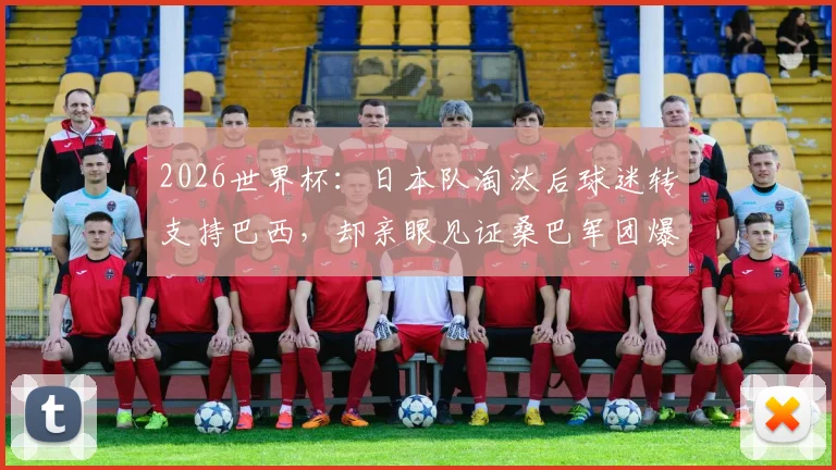 2026世界杯：日本队淘汰后球迷转支持巴西，却亲眼见证桑巴军团爆冷出局全程