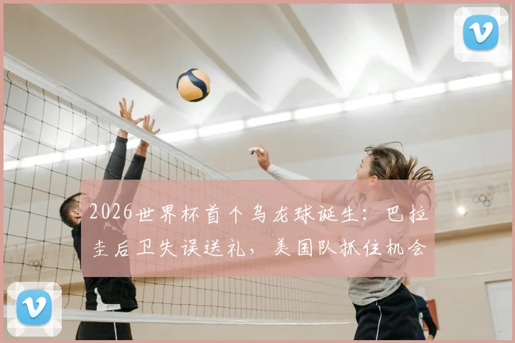 2026世界杯首个乌龙球诞生：巴拉圭后卫失误送礼，美国队抓住机会1-0领先